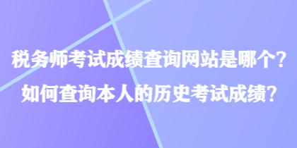 稅務(wù)師考試成績(jī)查詢網(wǎng)站是哪個(gè)？如何查詢本人的歷史考試成績(jī)？