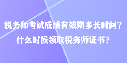 稅務師考試成績有效期多長時間？什么時候領取稅務師證書？