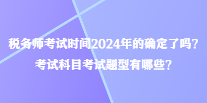 稅務(wù)師考試時(shí)間2024年的確定了嗎？考試科目考試題型有哪些？