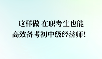 這樣做 在職考生也能高效備考初中級(jí)經(jīng)濟(jì)師！