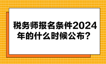 稅務(wù)師報名條件2024年的什么時候公布？