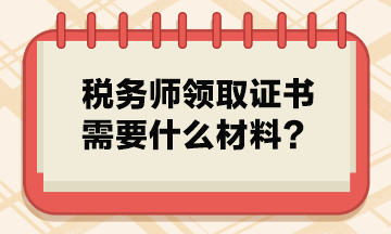 稅務(wù)師領(lǐng)取證書需要什么材料？