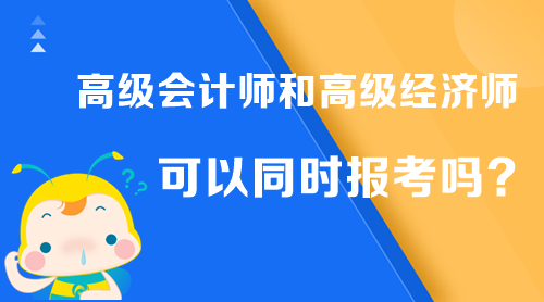 高級會計師和高級經(jīng)濟師可以同時報考嗎？