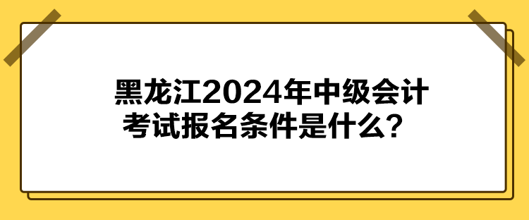 黑龍江2024年中級會(huì)計(jì)考試報(bào)名條件是什么？