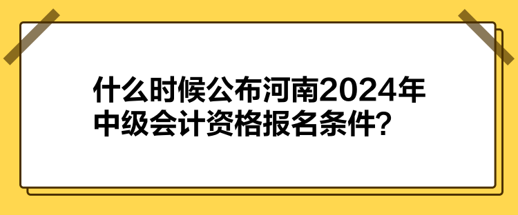 什么時(shí)候公布河南2024年中級(jí)會(huì)計(jì)資格報(bào)名條件？