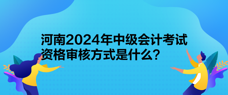 河南2024年中級(jí)會(huì)計(jì)考試資格審核方式是什么？