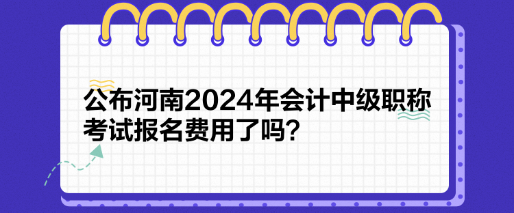 公布河南2024年會(huì)計(jì)中級(jí)職稱(chēng)考試報(bào)名費(fèi)用了嗎？