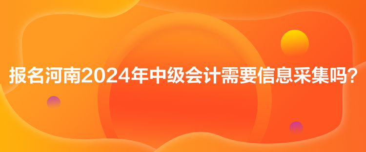 報(bào)名河南2024年中級(jí)會(huì)計(jì)需要信息采集嗎？