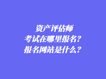 資產(chǎn)評估師考試在哪里報名？報名網(wǎng)站是什么？