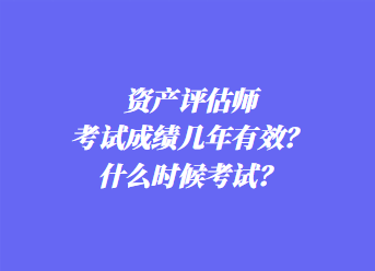 資產(chǎn)評估師考試成績幾年有效？什么時候考試？