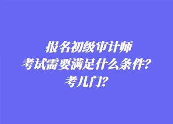 報名初級審計師考試需要滿足什么條件？考幾門？