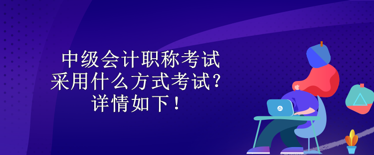 中級會計職稱考試采用什么方式考試？詳情如下！