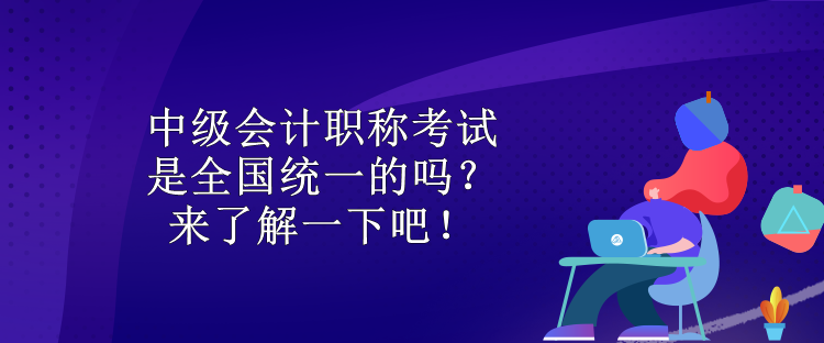 中級會計職稱考試是全國統(tǒng)一的嗎？來了解一下吧！