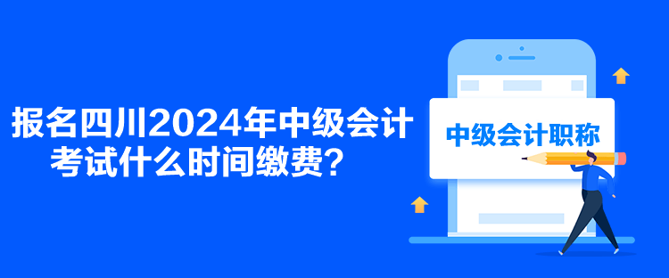 報名四川2024年中級會計考試什么時間繳費？