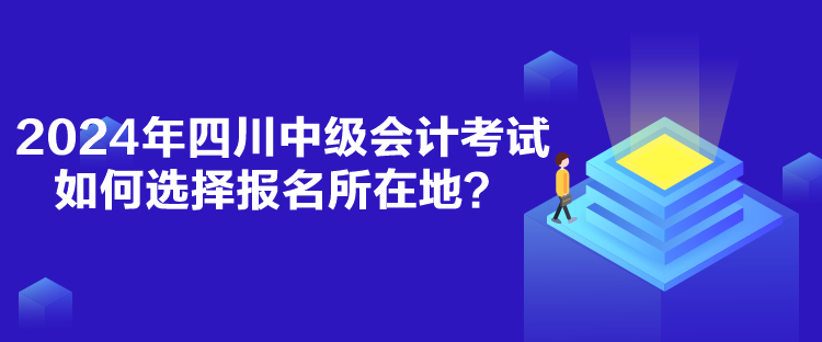 2024年四川中級(jí)會(huì)計(jì)考試如何選擇報(bào)名所在地？