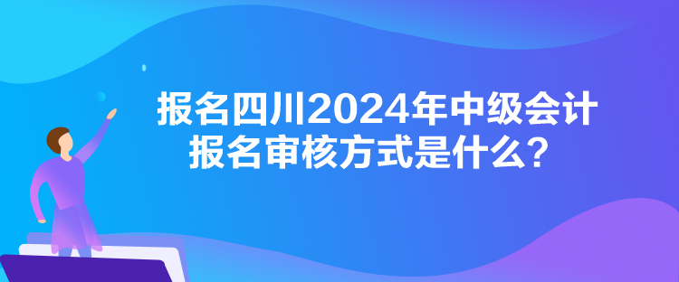 報名四川2024年中級會計報名審核方式是什么？