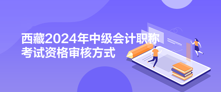 西藏2024年中級會計(jì)職稱考試資格審核方式