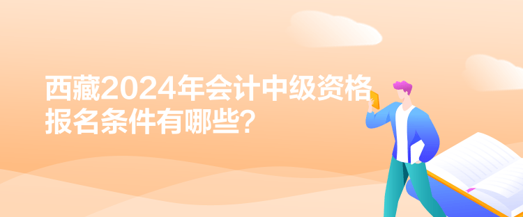 西藏2024年會(huì)計(jì)中級(jí)資格報(bào)名條件有哪些？