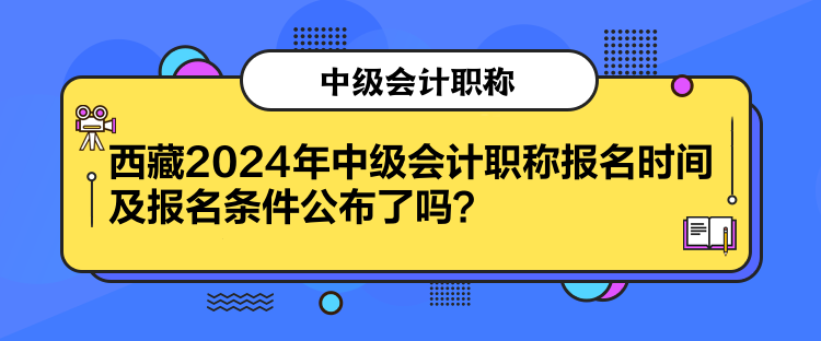 西藏2024年中級會計職稱報名時間及報名條件公布了嗎？