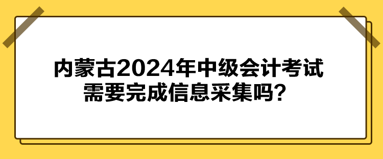 內(nèi)蒙古2024年中級(jí)會(huì)計(jì)考試需要完成信息采集嗎？