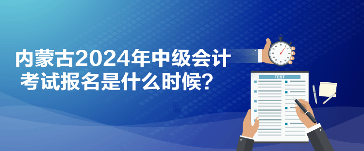 內(nèi)蒙古2024年中級(jí)會(huì)計(jì)考試報(bào)名是什么時(shí)候？