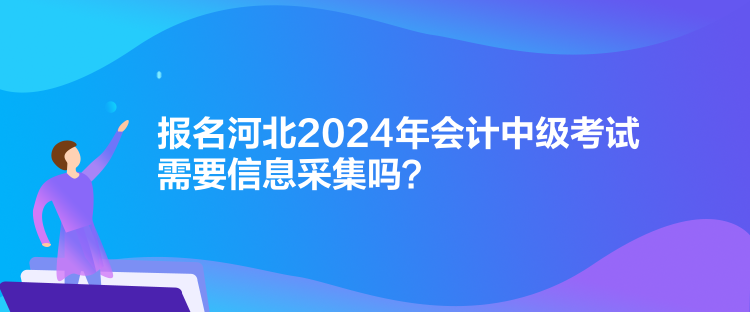 報名河北2024年會計中級考試需要信息采集嗎？