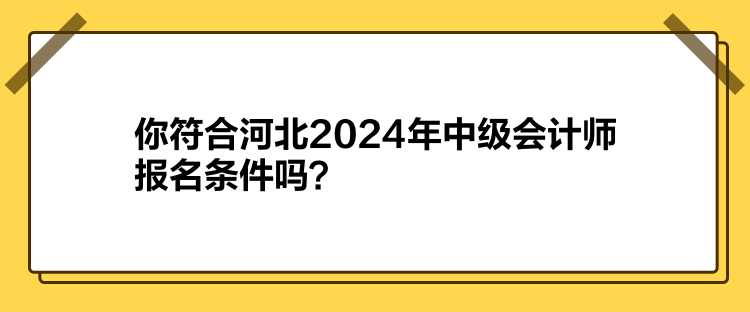 你符合河北2024年中級會計師報名條件嗎？