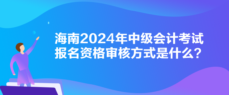 海南2024年中級會計考試報名資格審核方式是什么？