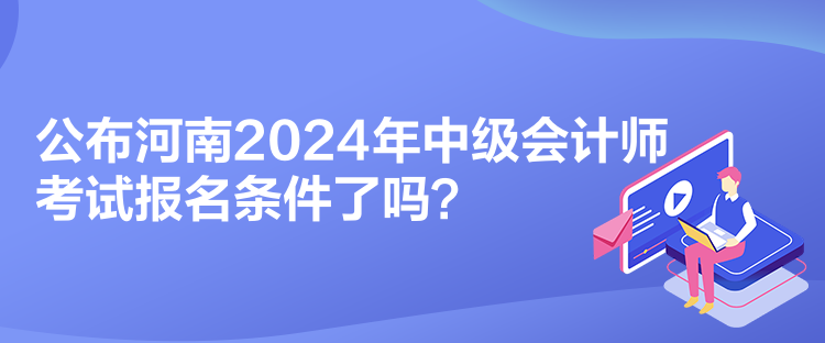 公布河南2024年中級會計師考試報名條件了嗎？