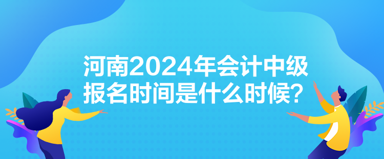 河南2024年會(huì)計(jì)中級(jí)報(bào)名時(shí)間是什么時(shí)候？