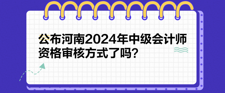 公布河南2024年中級會計師資格審核方式了嗎？