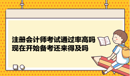 注冊會計師考試通過率高嗎？現(xiàn)在開始備考還來得及嗎？