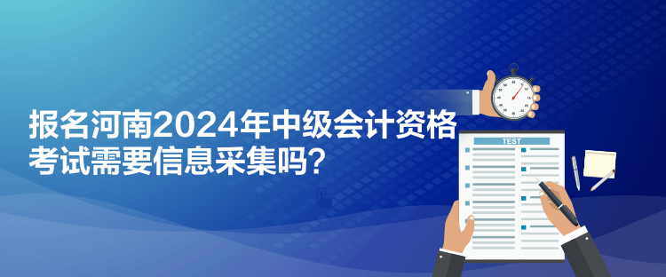 報(bào)名河南2024年中級(jí)會(huì)計(jì)資格考試需要信息采集嗎？