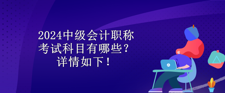 2024中級會計職稱考試科目有哪些？詳情如下！