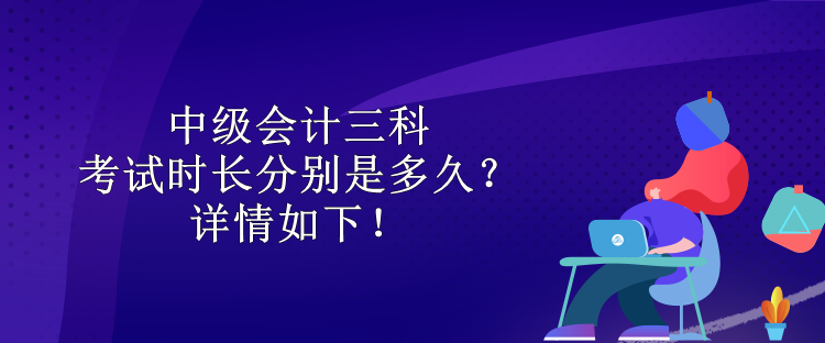 中級會計三科考試時長分別是多久？詳情如下！