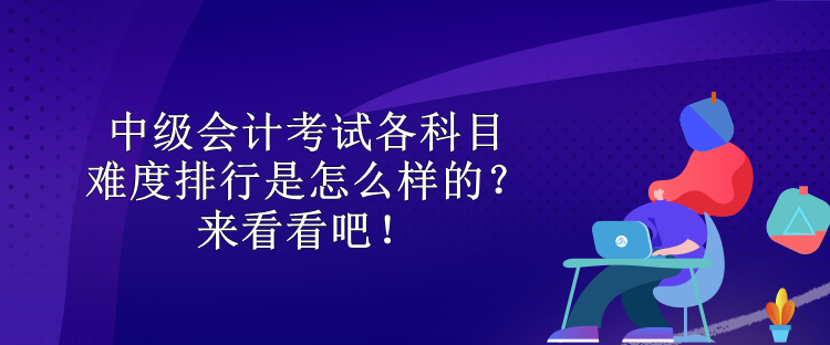 中級(jí)會(huì)計(jì)考試各科目難度排行是怎么樣的？來(lái)看看吧！