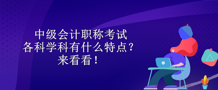 中級會計職稱考試各科學(xué)科有什么特點？來看看！