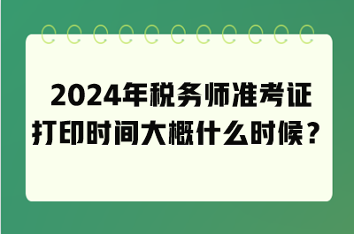 2024年稅務(wù)師準(zhǔn)考證打印時(shí)間大概什么時(shí)候？