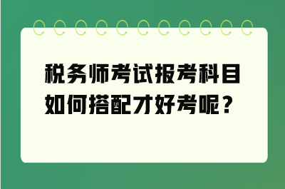 稅務(wù)師考試報考科目如何搭配才好考呢？