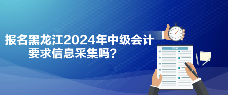 報(bào)名黑龍江2024年中級(jí)會(huì)計(jì)要求信息采集嗎？