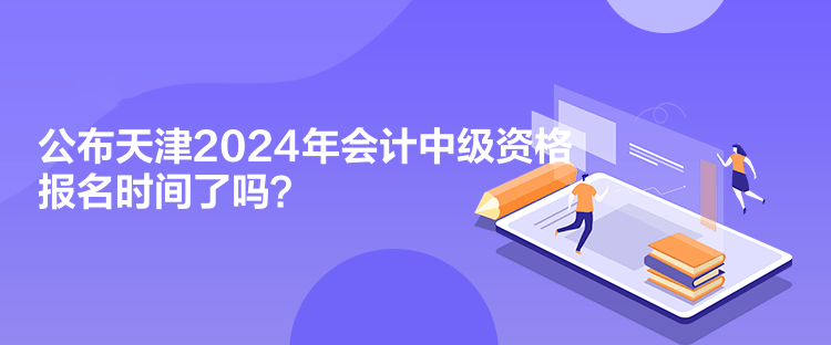 公布天津2024年會(huì)計(jì)中級(jí)資格報(bào)名時(shí)間了嗎？