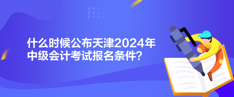 什么時(shí)候公布天津2024年中級(jí)會(huì)計(jì)考試報(bào)名條件？