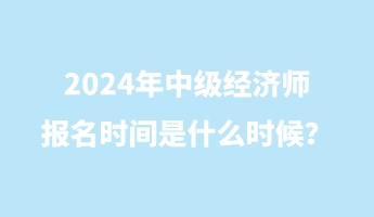 2024年中級經(jīng)濟(jì)師報名時間是什么時候？