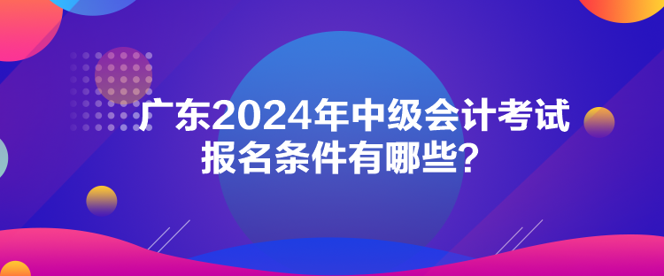 廣東2024年中級(jí)會(huì)計(jì)考試報(bào)名條件有哪些？