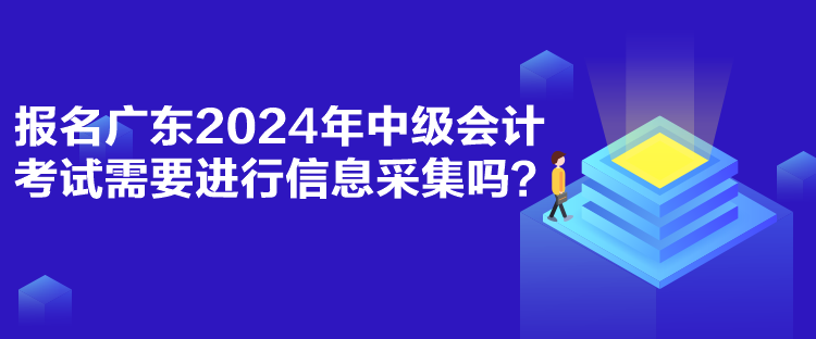 報名廣東2024年中級會計考試需要進行信息采集嗎？