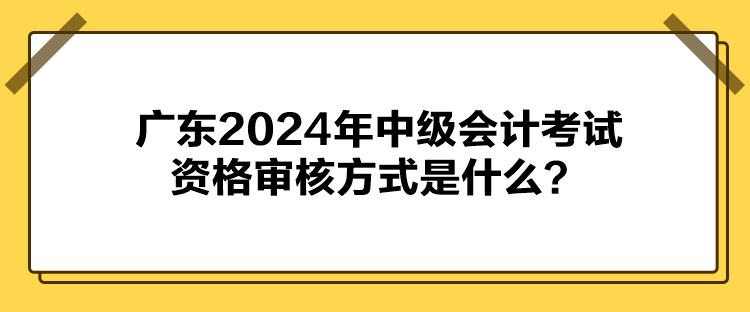 廣東2024年中級(jí)會(huì)計(jì)考試資格審核方式是什么？