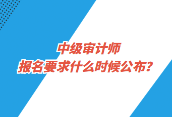 中級(jí)審計(jì)師報(bào)名要求什么時(shí)候公布？