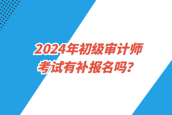 2024年初級審計(jì)師考試有補(bǔ)報(bào)名嗎？