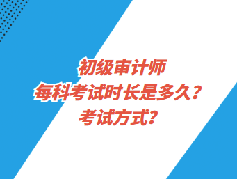 初級審計師每科考試時長是多久？考試方式？