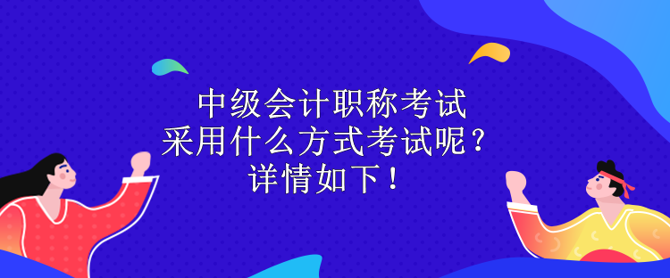 中級會計職稱考試采用什么方式考試呢？詳情如下！